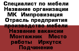 Специалист по мебели › Название организации ­ МК “Импровизация“ › Отрасль предприятия ­ производство мебели › Название вакансии ­ Монтажник › Место работы ­ Иркутск › Подчинение ­ руководителю › Минимальный оклад ­ 50 000 › Максимальный оклад ­ 80 000 › Возраст от ­ 21 › Возраст до ­ 47 - Иркутская обл., Иркутск г. Работа » Вакансии   . Иркутская обл.,Иркутск г.